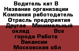Водитель кат В › Название организации ­ Компания-работодатель › Отрасль предприятия ­ Другое › Минимальный оклад ­ 35 000 - Все города Работа » Вакансии   . Московская обл.,Долгопрудный г.